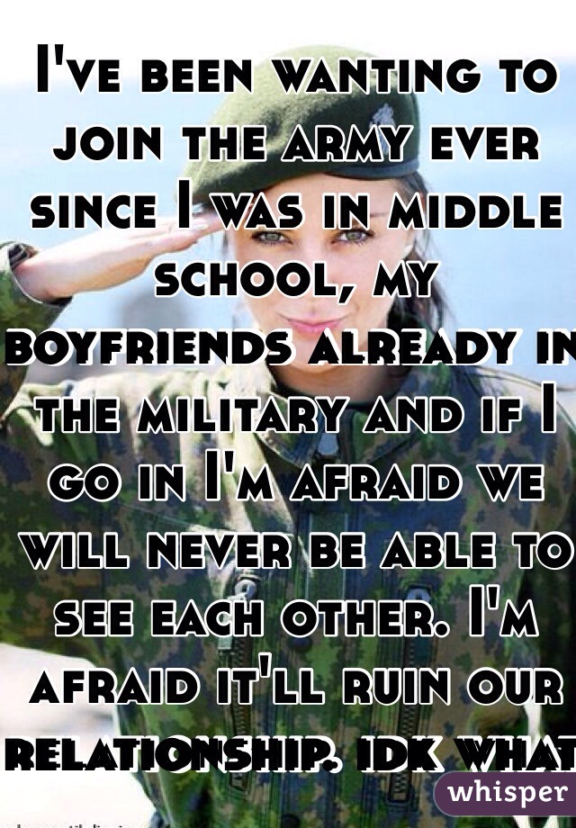 I've been wanting to join the army ever since I was in middle school, my boyfriends already in the military and if I go in I'm afraid we will never be able to see each other. I'm afraid it'll ruin our relationship. idk what to do
