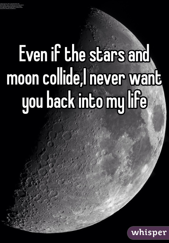 Even if the stars and moon collide,I never want you back into my life