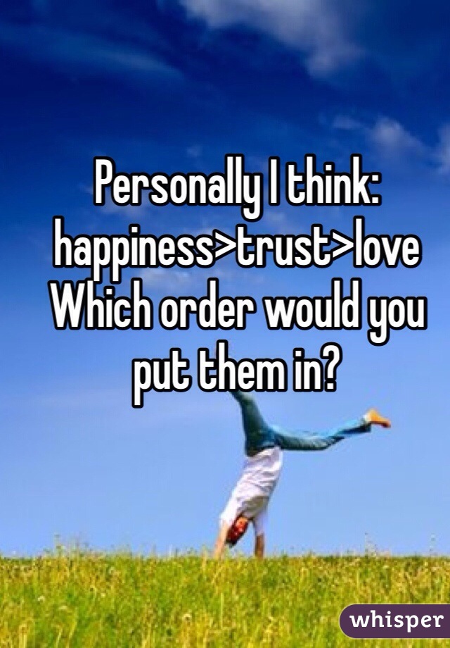 Personally I think: happiness>trust>love 
Which order would you put them in? 