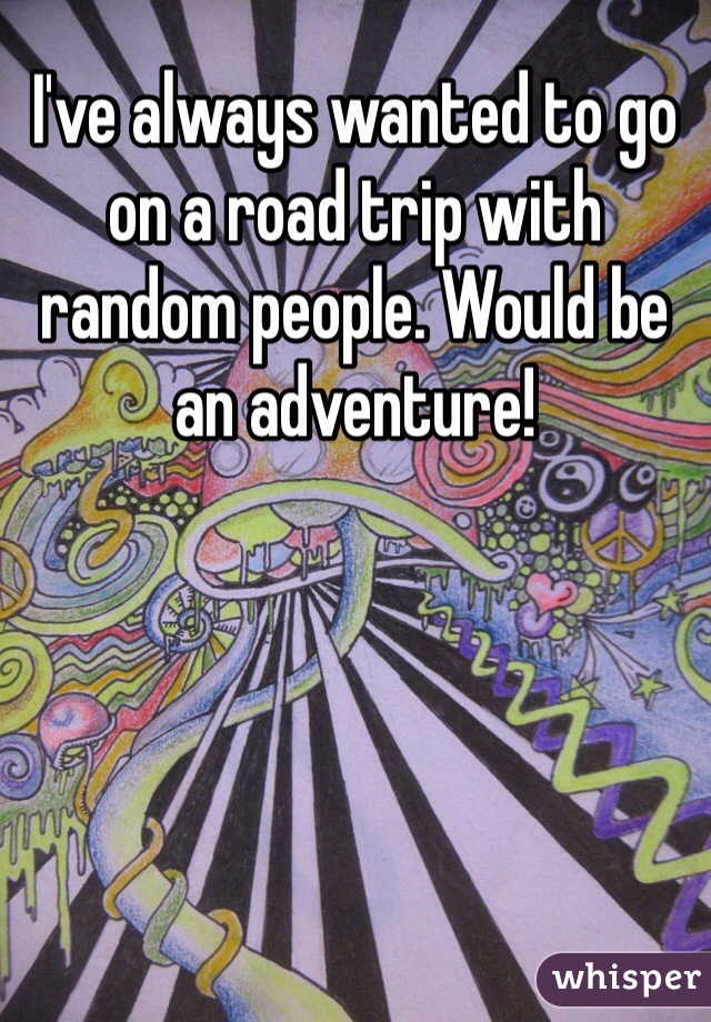 I've always wanted to go on a road trip with random people. Would be an adventure!