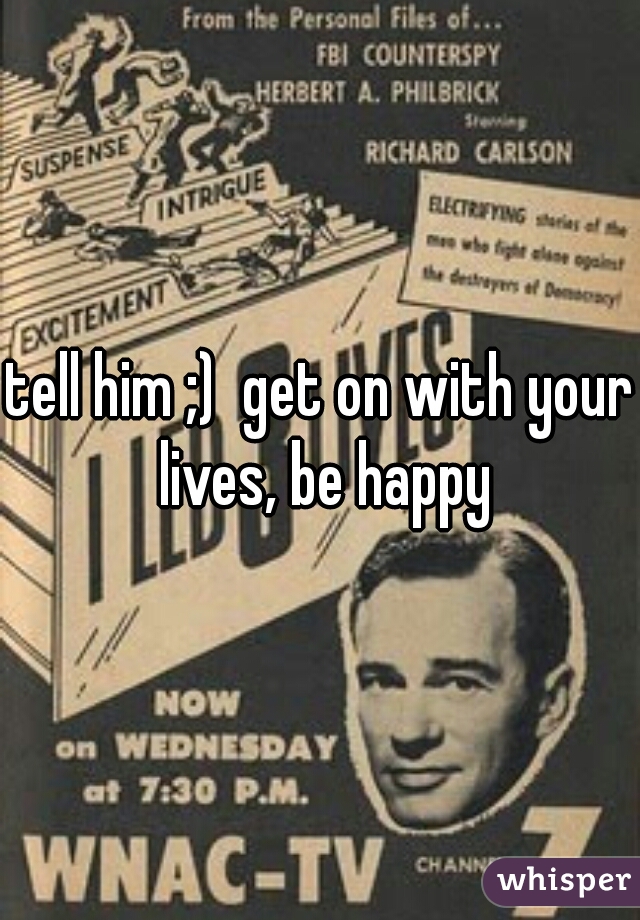 tell him ;)  get on with your lives, be happy