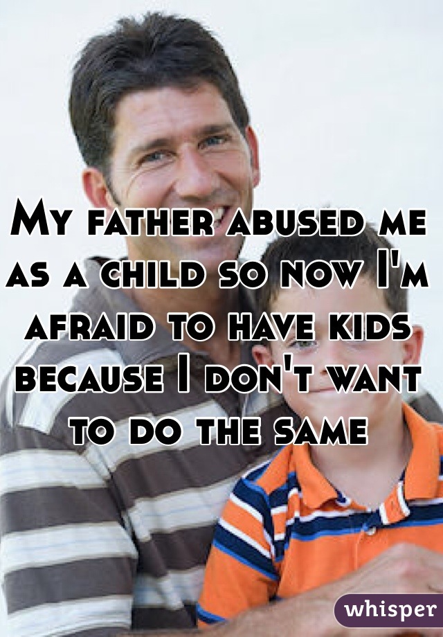 My father abused me as a child so now I'm afraid to have kids because I don't want to do the same