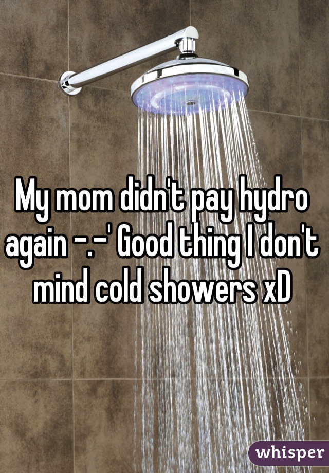 My mom didn't pay hydro again -.-' Good thing I don't mind cold showers xD