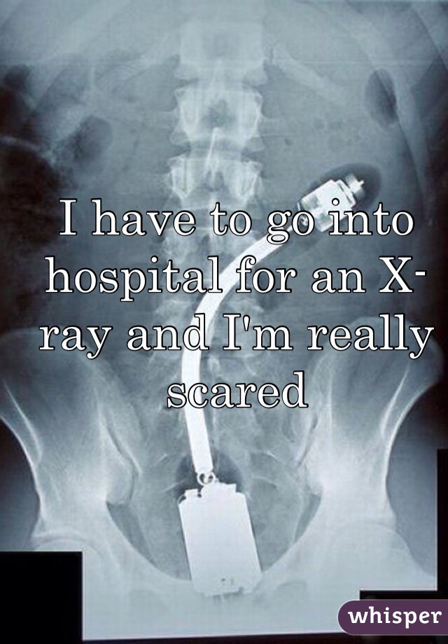 I have to go into hospital for an X-ray and I'm really scared 
