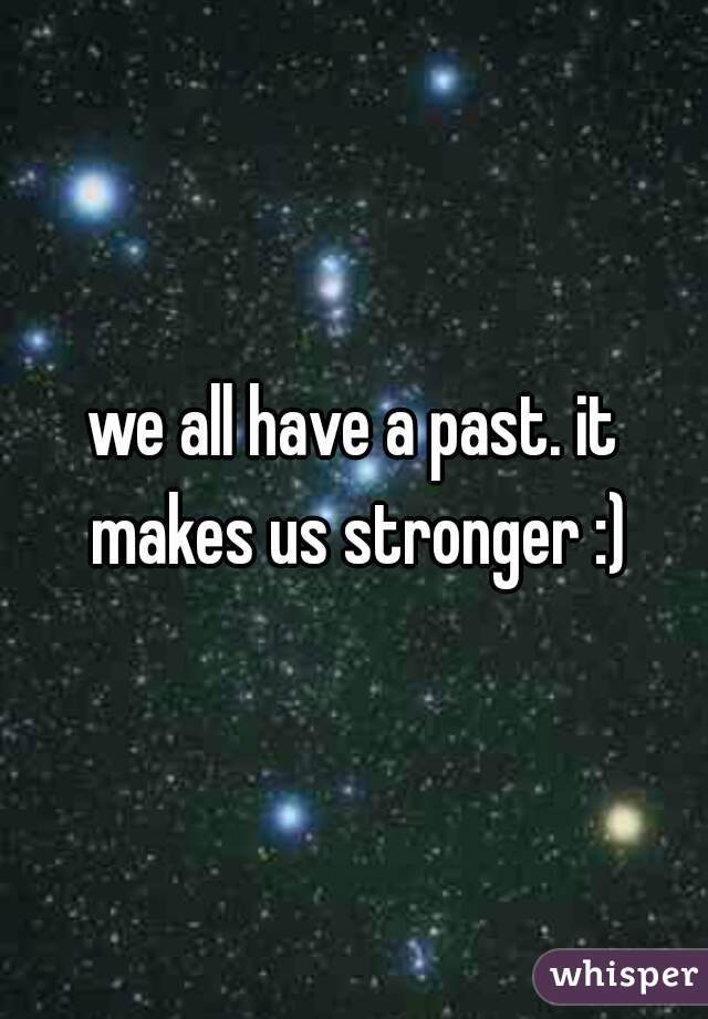 we all have a past. it makes us stronger :)