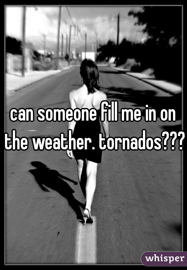 can someone fill me in on the weather. tornados???