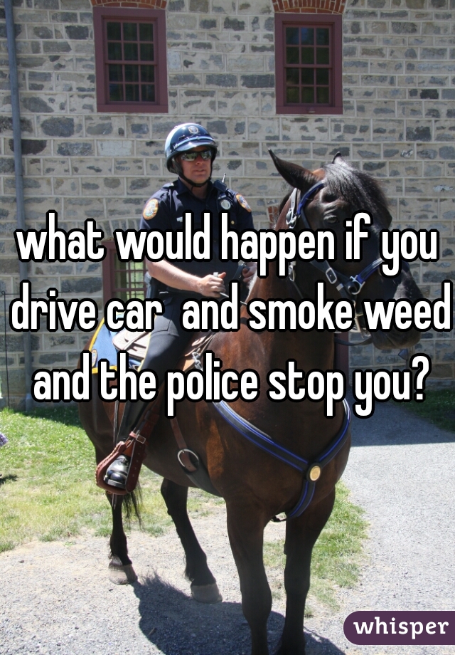 what would happen if you drive car  and smoke weed and the police stop you?