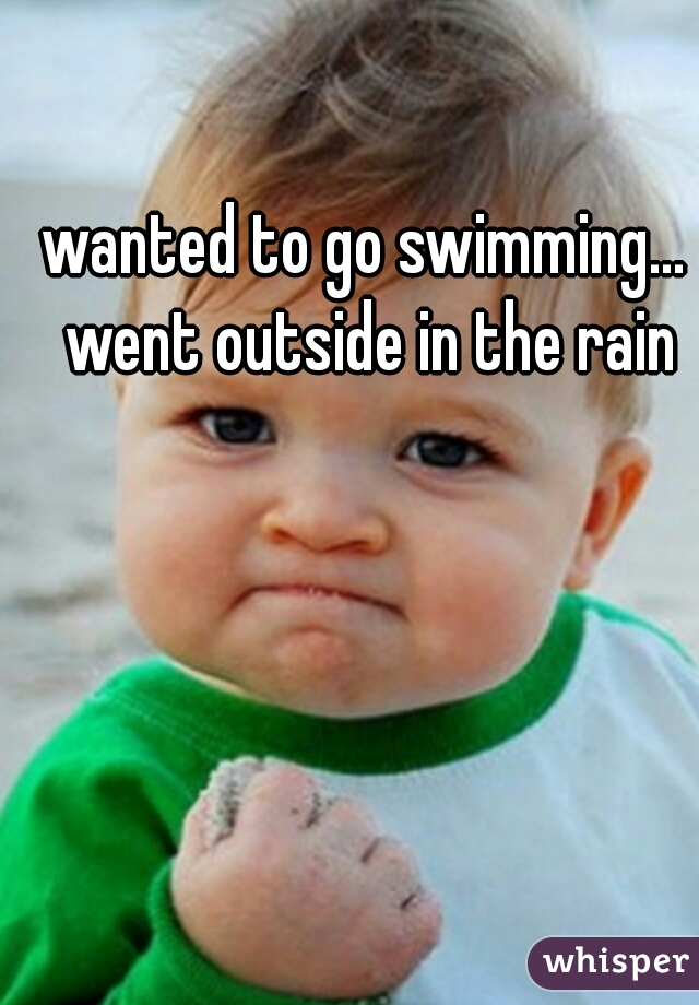 wanted to go swimming... went outside in the rain