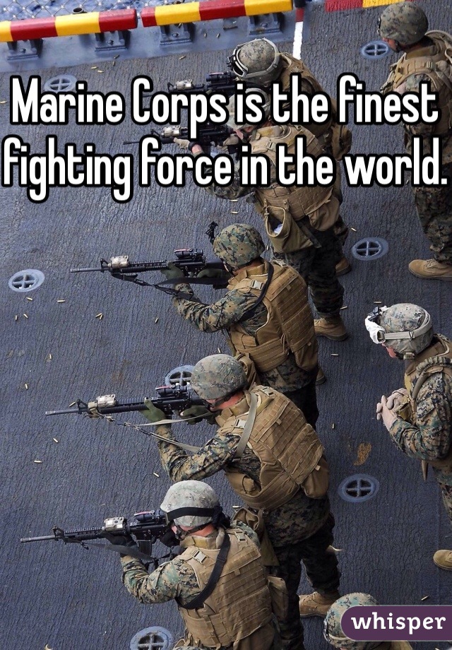Marine Corps is the finest fighting force in the world.