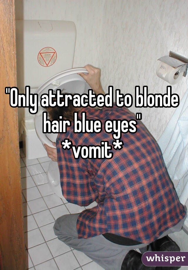 "Only attracted to blonde hair blue eyes" 
*vomit*