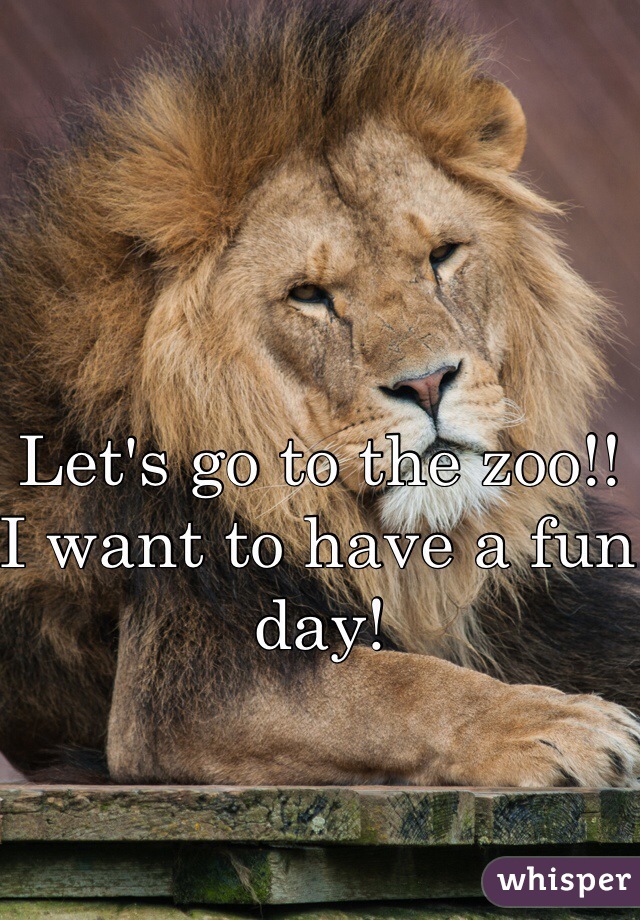 Let's go to the zoo!! I want to have a fun day!