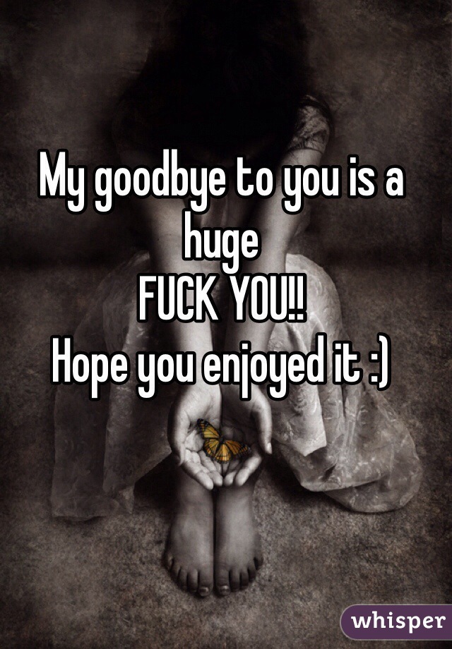 My goodbye to you is a huge 
FUCK YOU!!
Hope you enjoyed it :)