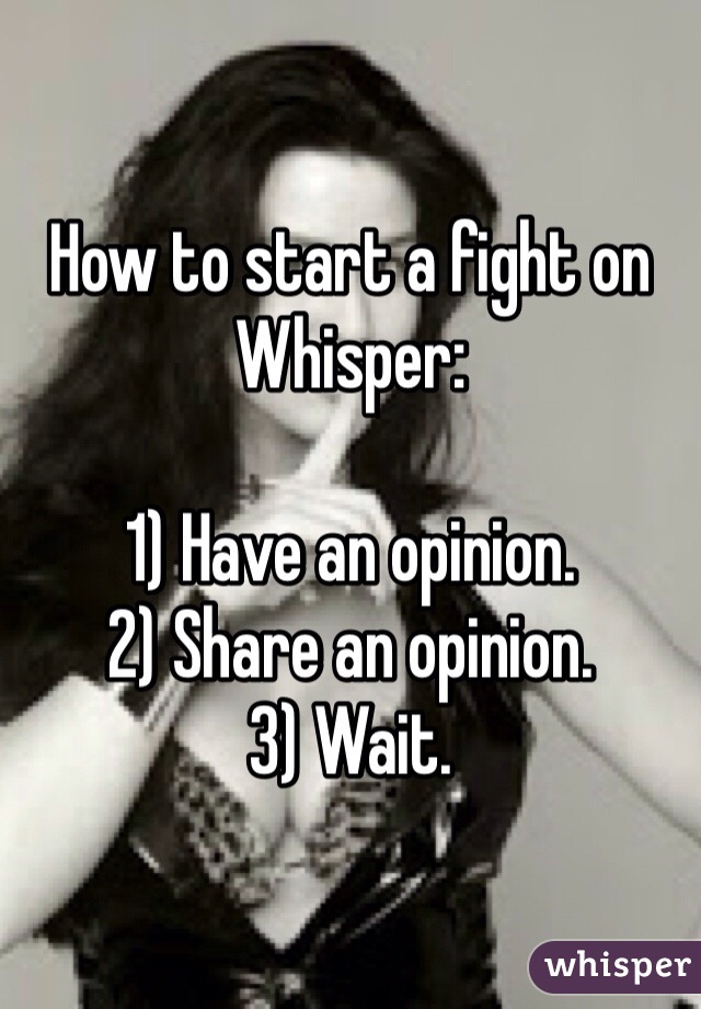 How to start a fight on Whisper:

1) Have an opinion.
2) Share an opinion.
3) Wait.