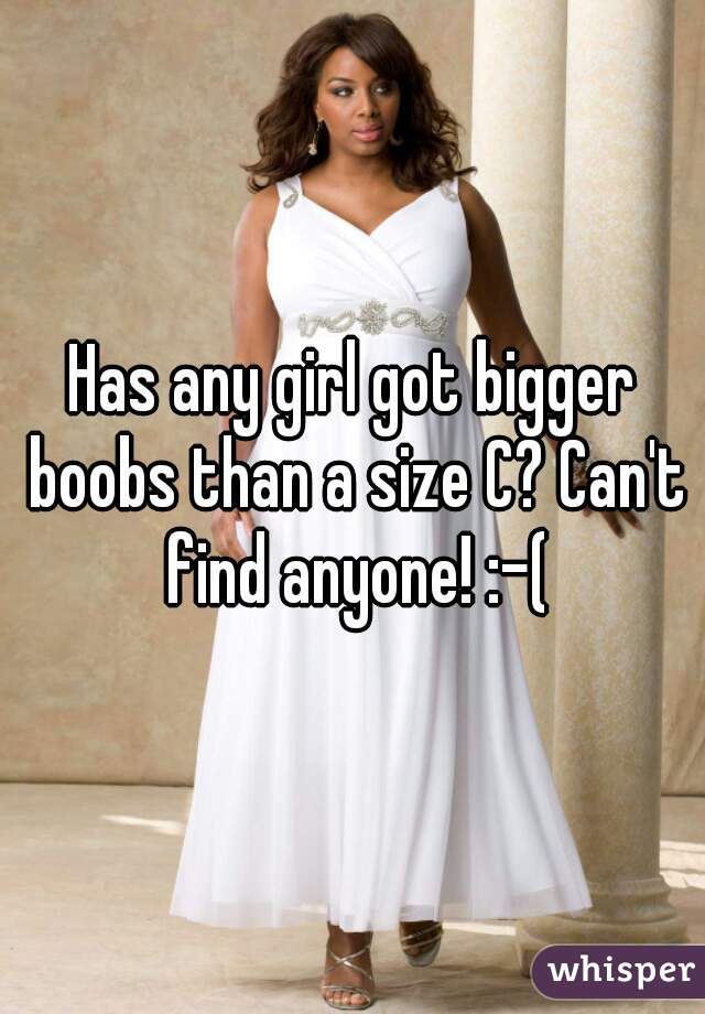 Has any girl got bigger boobs than a size C? Can't find anyone! :-(