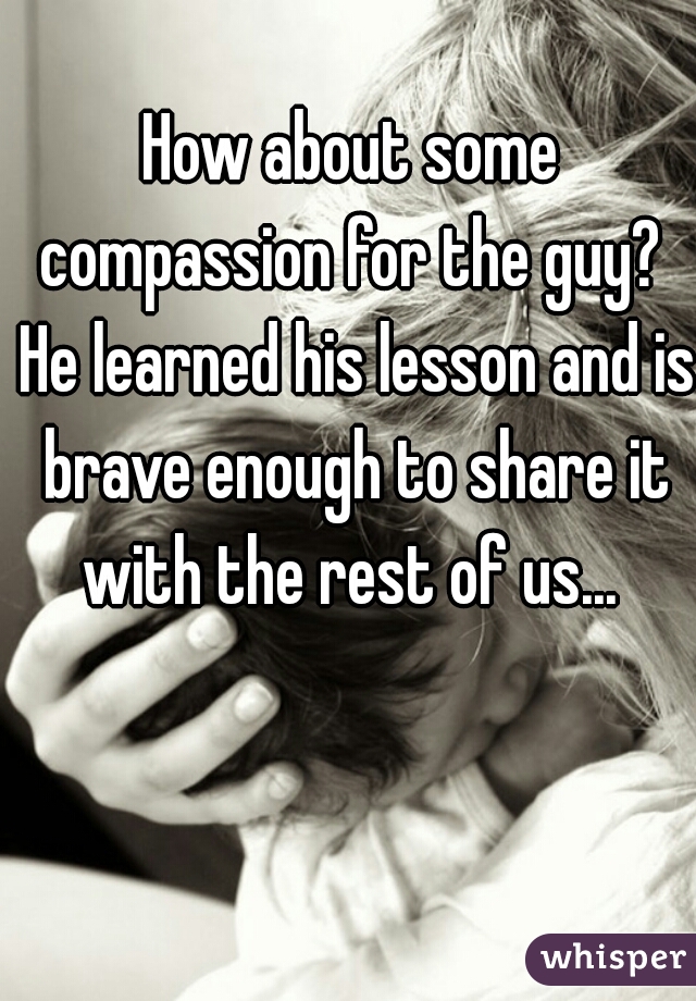 How about some compassion for the guy?  He learned his lesson and is brave enough to share it with the rest of us... 