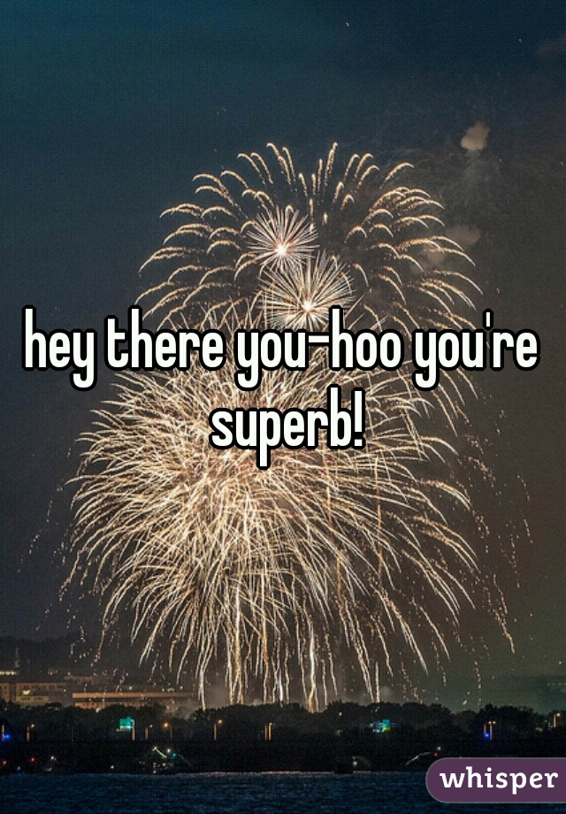 hey there you-hoo you're superb!
