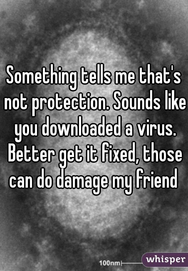 Something tells me that's not protection. Sounds like you downloaded a virus. Better get it fixed, those can do damage my friend 