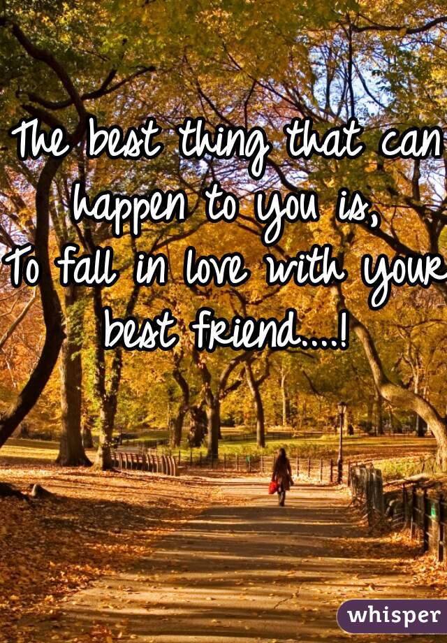 The best thing that can happen to you is, 
To fall in love with your best friend....! 