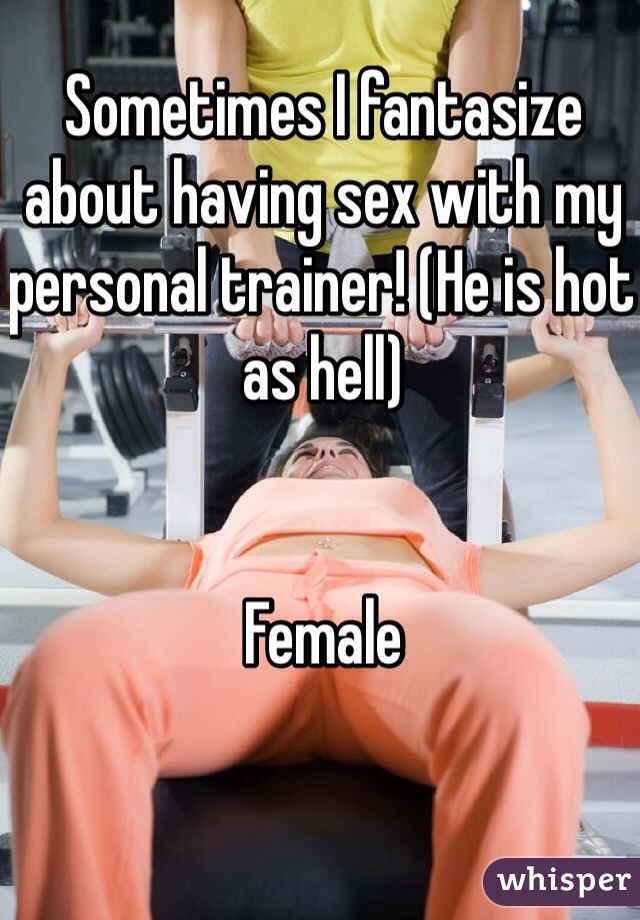 Sometimes I fantasize about having sex with my personal trainer! (He is hot as hell)


Female 