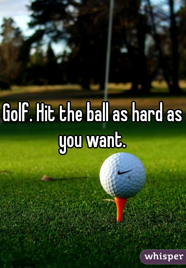Golf. Hit the ball as hard as you want. 