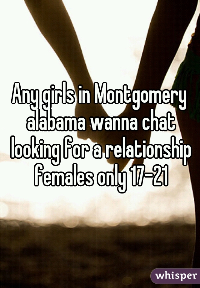 Any girls in Montgomery alabama wanna chat looking for a relationship females only 17-21