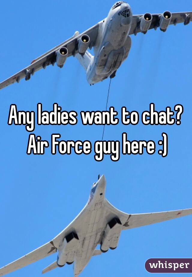 Any ladies want to chat? Air Force guy here :)