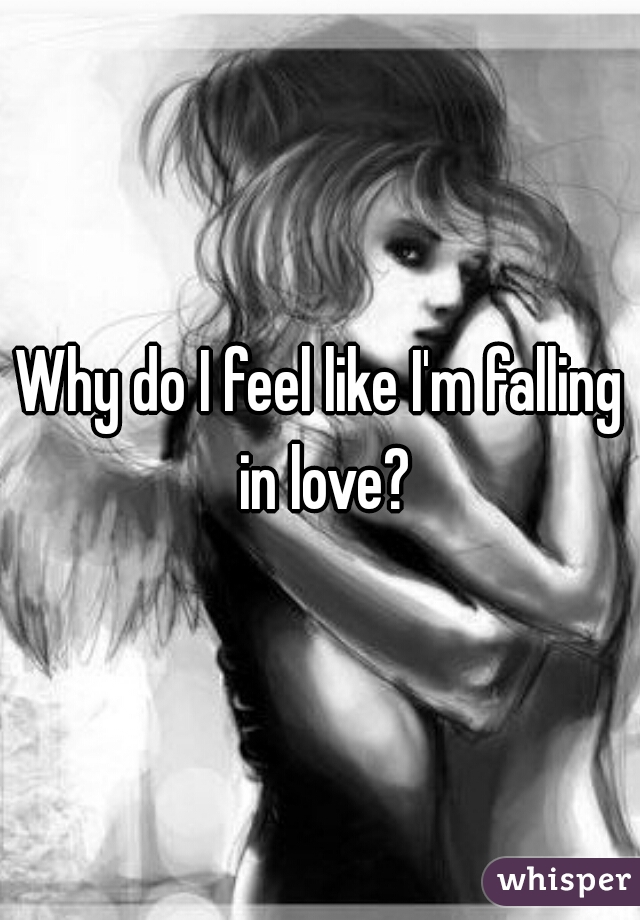 Why do I feel like I'm falling in love?