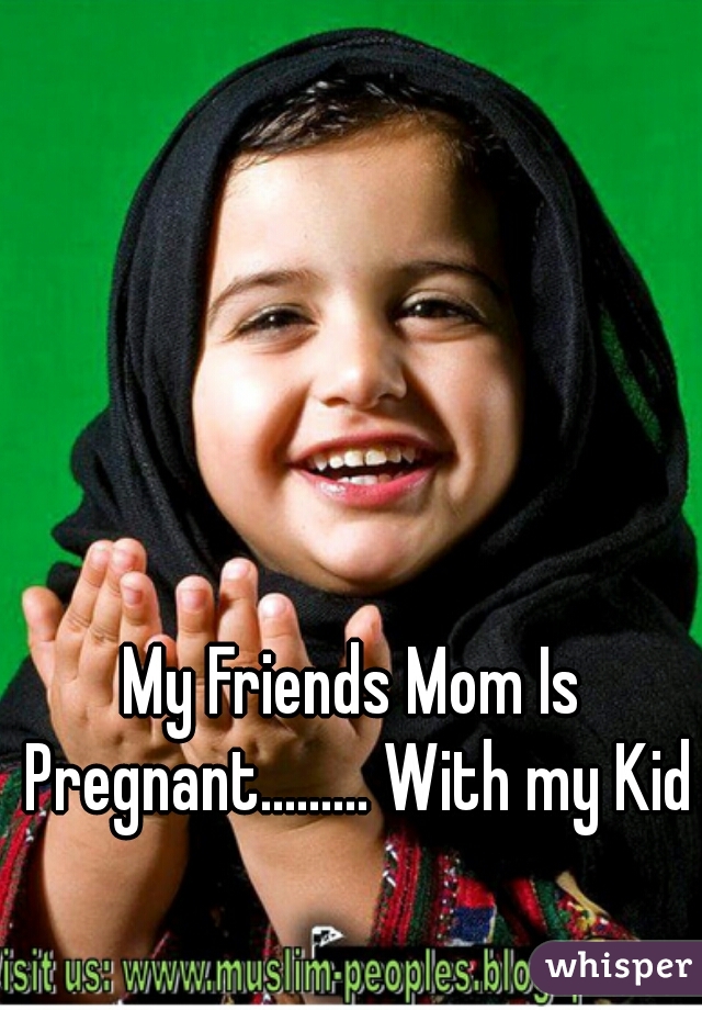 My Friends Mom Is Pregnant......... With my Kid
