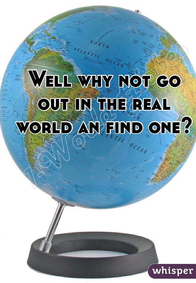 Well why not go out in the real world an find one?