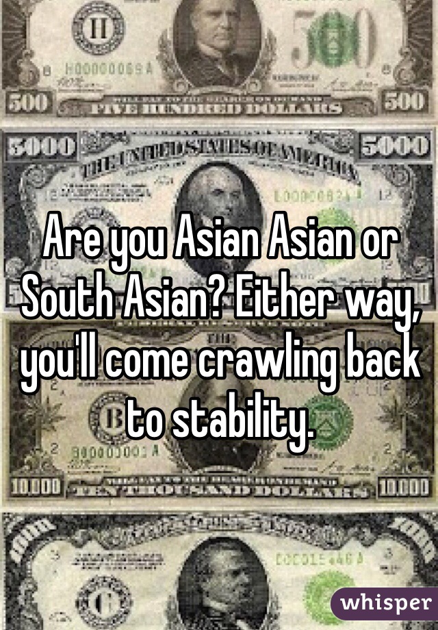 Are you Asian Asian or South Asian? Either way, you'll come crawling back to stability.