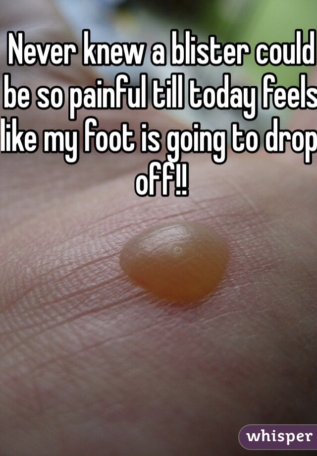 Never knew a blister could be so painful till today feels like my foot is going to drop off!!