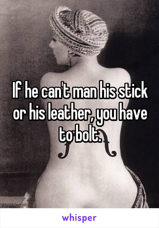 If he can't man his stick or his leather, you have to bolt.