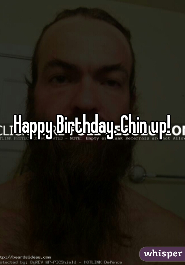Happy Birthday. Chin up!