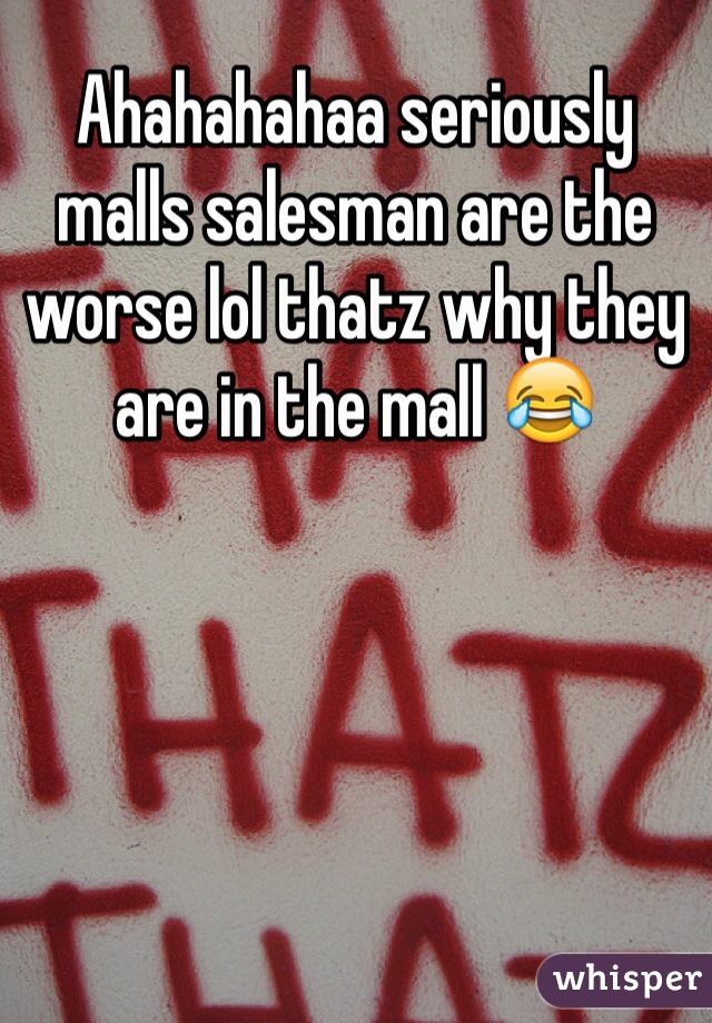 Ahahahahaa seriously malls salesman are the worse lol thatz why they are in the mall 😂