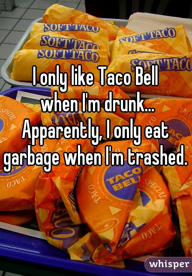 I only like Taco Bell
 when I'm drunk...
Apparently, I only eat garbage when I'm trashed.   