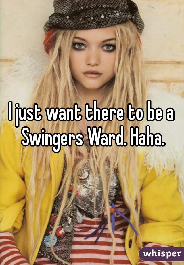 I just want there to be a Swingers Ward. Haha.