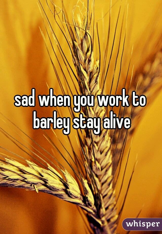 sad when you work to barley stay alive