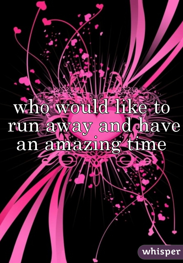 who would like to run away and have an amazing time 