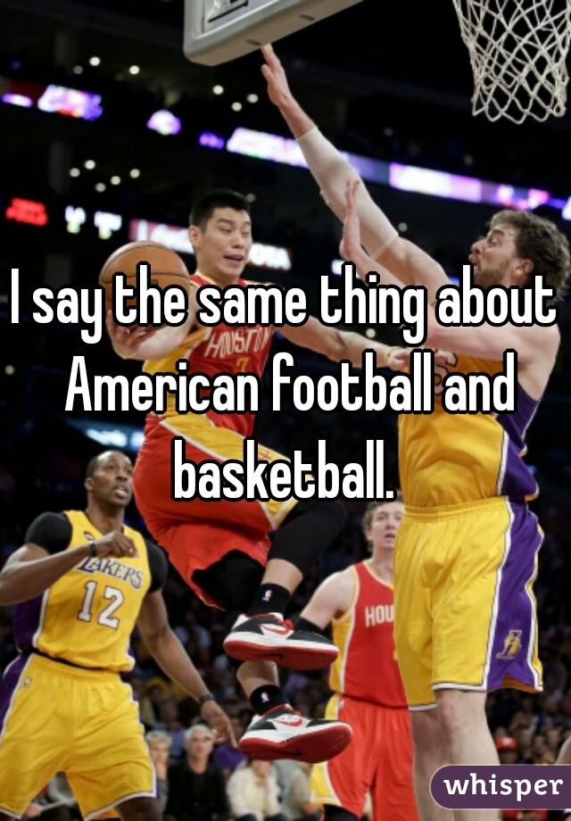 I say the same thing about American football and basketball. 