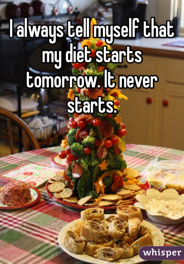 I always tell myself that my diet starts tomorrow. It never starts. 