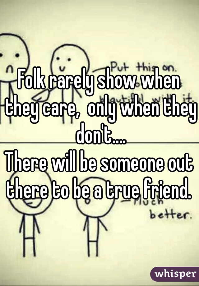 Folk rarely show when they care,  only when they don't....
There will be someone out there to be a true friend. 