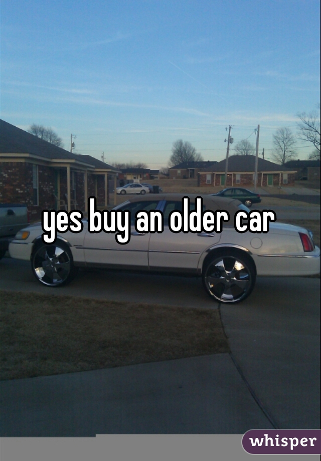 yes buy an older car