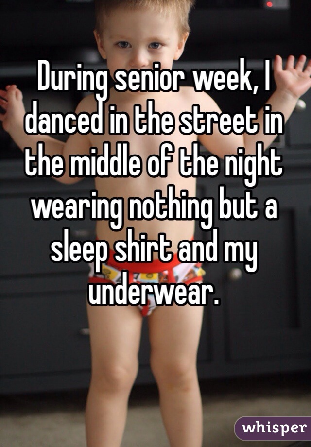 During senior week, I danced in the street in the middle of the night wearing nothing but a sleep shirt and my underwear.