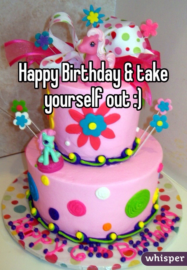 Happy Birthday & take yourself out :) 