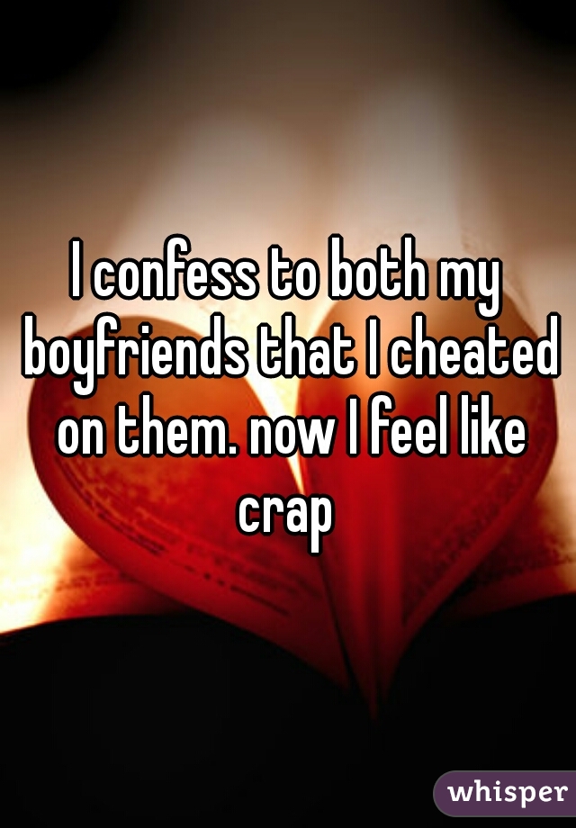 I confess to both my boyfriends that I cheated on them. now I feel like crap 
