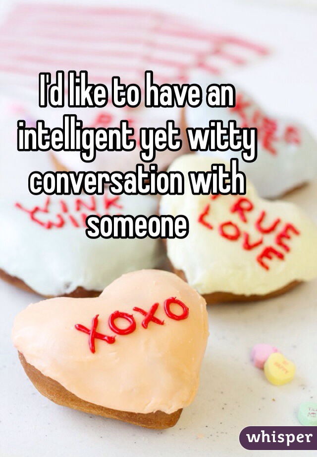I'd like to have an intelligent yet witty conversation with someone 