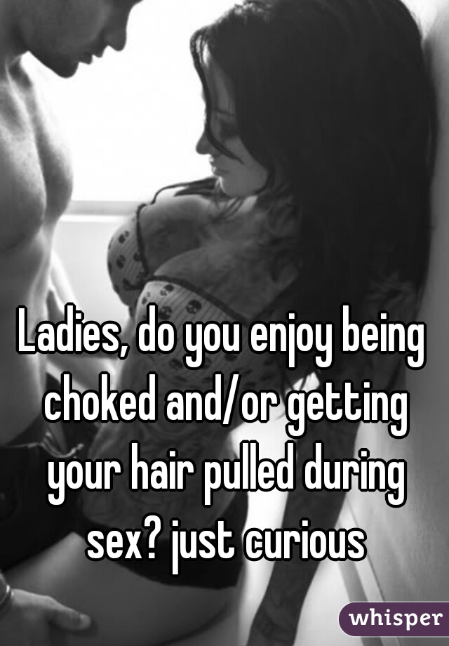 Ladies, do you enjoy being choked and/or getting your hair pulled during sex? just curious