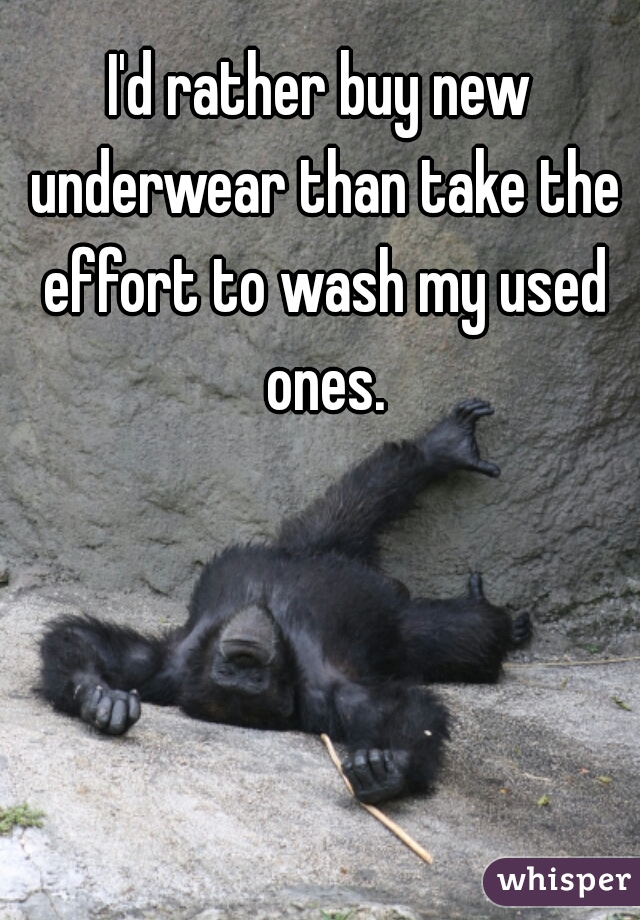 I'd rather buy new underwear than take the effort to wash my used ones.