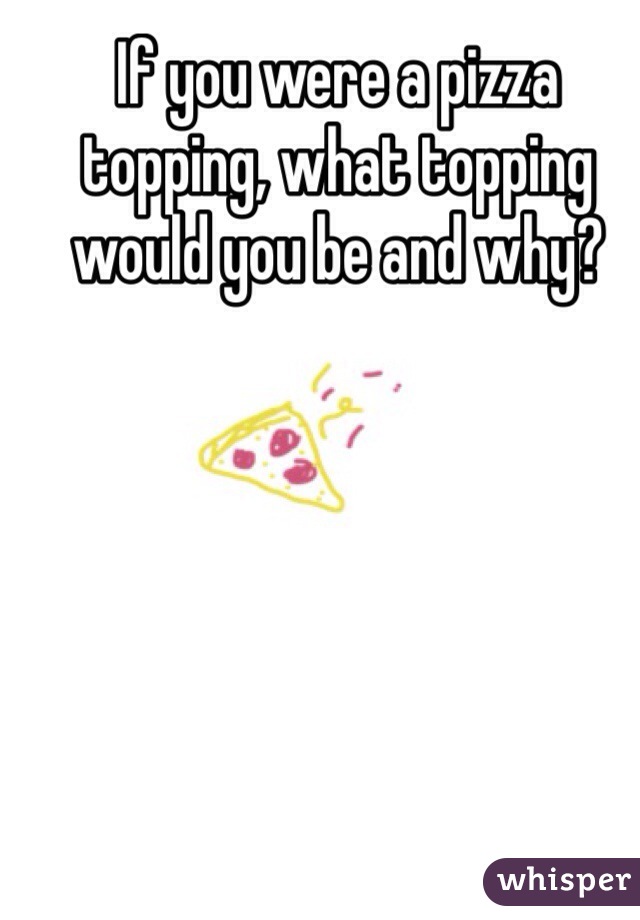 If you were a pizza topping, what topping would you be and why? 