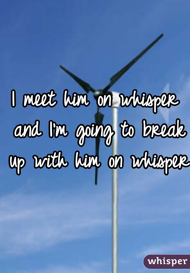 I meet him on whisper and I'm going to break up with him on whisper